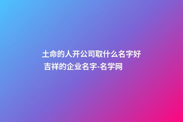 土命的人开公司取什么名字好 吉祥的企业名字-名学网-第1张-公司起名-玄机派